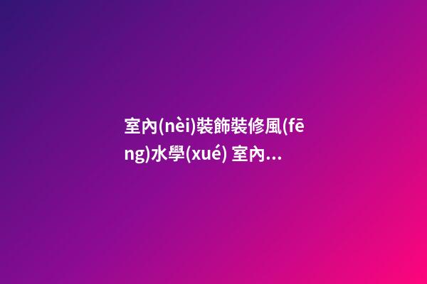 室內(nèi)裝飾裝修風(fēng)水學(xué) 室內(nèi)裝修要注意什么風(fēng)水